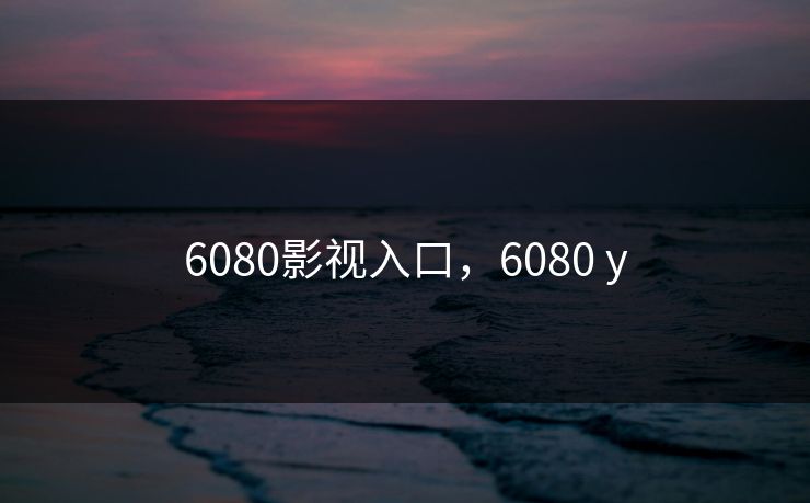 6080影视入口，6080 y