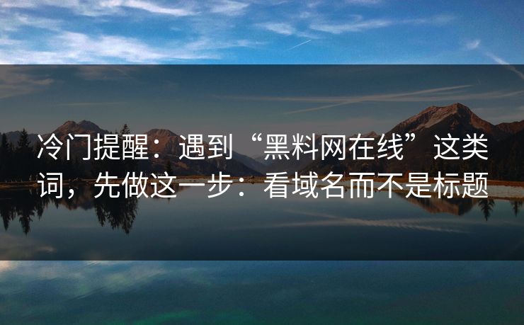 冷门提醒：遇到“黑料网在线”这类词，先做这一步：看域名而不是标题