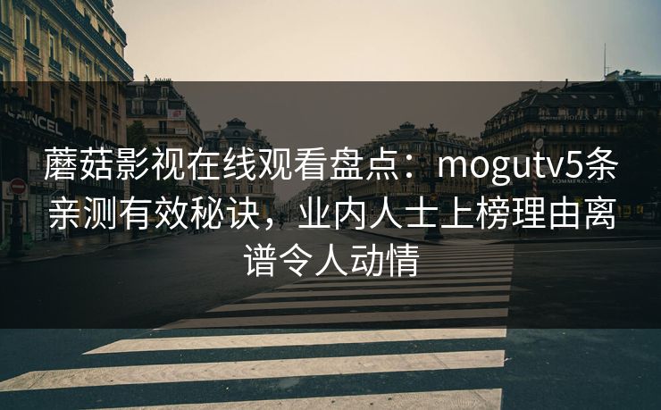 蘑菇影视在线观看盘点：mogutv5条亲测有效秘诀，业内人士上榜理由离谱令人动情