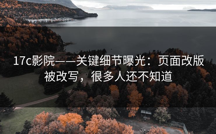 17c影院——关键细节曝光：页面改版被改写，很多人还不知道