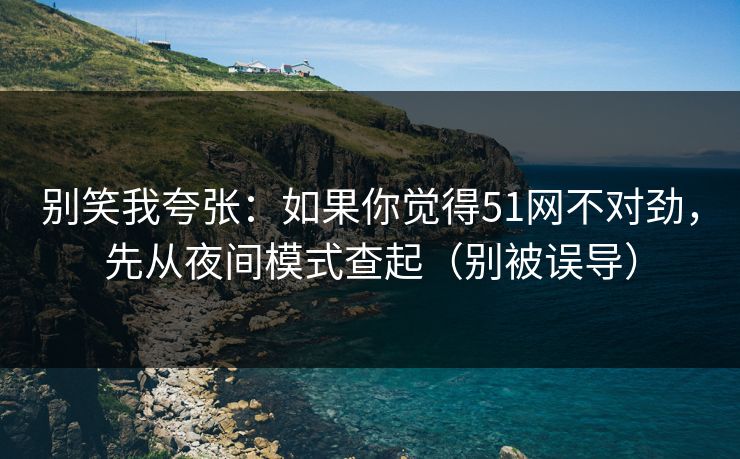 别笑我夸张：如果你觉得51网不对劲，先从夜间模式查起（别被误导）