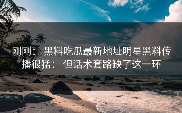 刚刚： 黑料吃瓜最新地址明星黑料传播很猛： 但话术套路缺了这一环