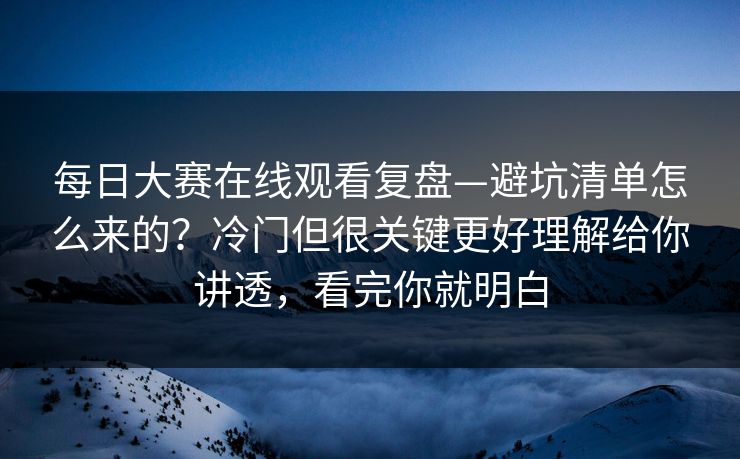 每日大赛在线观看复盘—避坑清单怎么来的?冷门但很关键更好理解给你讲透,看完你就明白 每日大赛在线观看复盘—避坑清单怎么来的?冷门但很关键更好理解给你讲透,看完你就明白