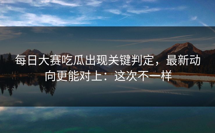 每日大赛吃瓜出现关键判定,最新动向更能对上:这次不一样 每日大赛吃瓜出现关键判定,最新动向更能对上:这次不一样
