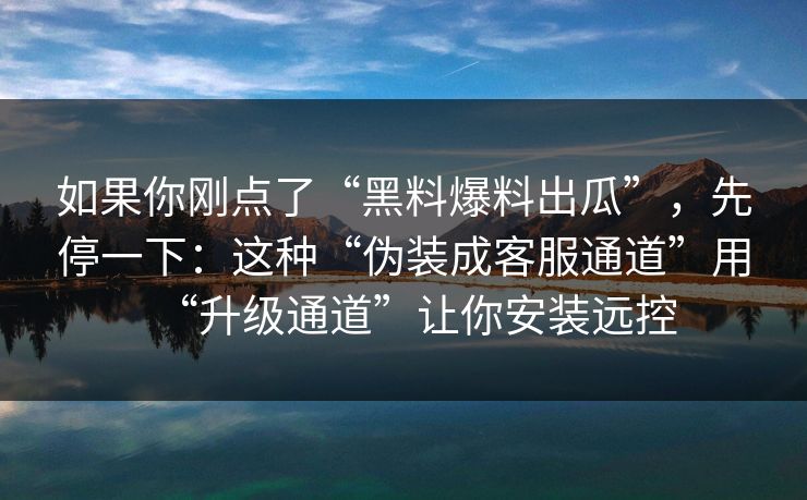 如果你刚点了“黑料爆料出瓜”，先停一下：这种“伪装成客服通道”用“升级通道”让你安装远控