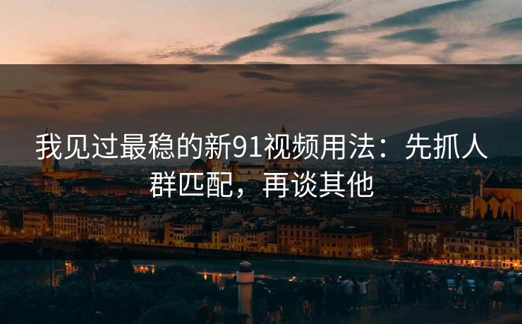 我见过最稳的新91视频用法:先抓人群匹配,再谈其他 我见过最稳的新91视频用法:先抓人群匹配,再谈其他