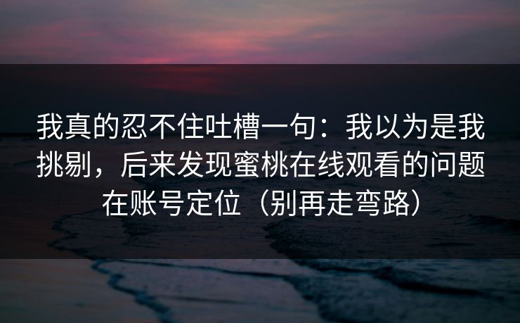我真的忍不住吐槽一句：我以为是我挑剔，后来发现蜜桃在线观看的问题在账号定位（别再走弯路）