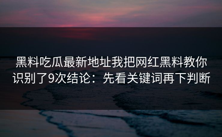 黑料吃瓜最新地址我把网红黑料教你识别了9次结论：先看关键词再下判断