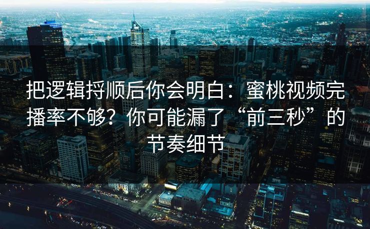把逻辑捋顺后你会明白:蜜桃视频完播率不够?你可能漏了“前三秒”的节奏细节 把逻辑捋顺后你会明白:蜜桃视频完播率不够?你可能漏了“前三秒”的节奏细节
