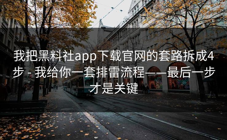 我把黑料社app下载官网的套路拆成4步 - 我给你一套排雷流程——最后一步才是关键 我把黑料社app下载官网的套路拆成4步 - 我给你一套排雷流程——最后一步才是关键