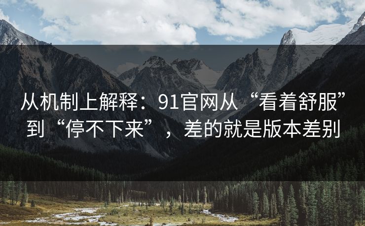 从机制上解释:91官网从“看着舒服”到“停不下来”,差的就是版本差别 从机制上解释:91官网从“看着舒服”到“停不下来”,差的就是版本差别