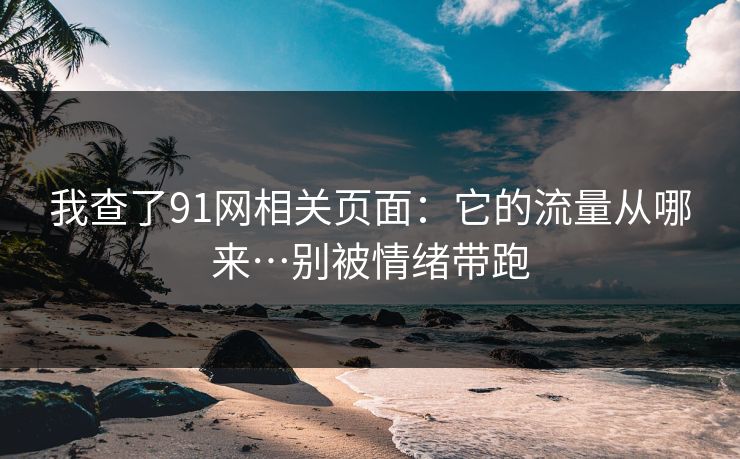 我查了91网相关页面：它的流量从哪来…别被情绪带跑
