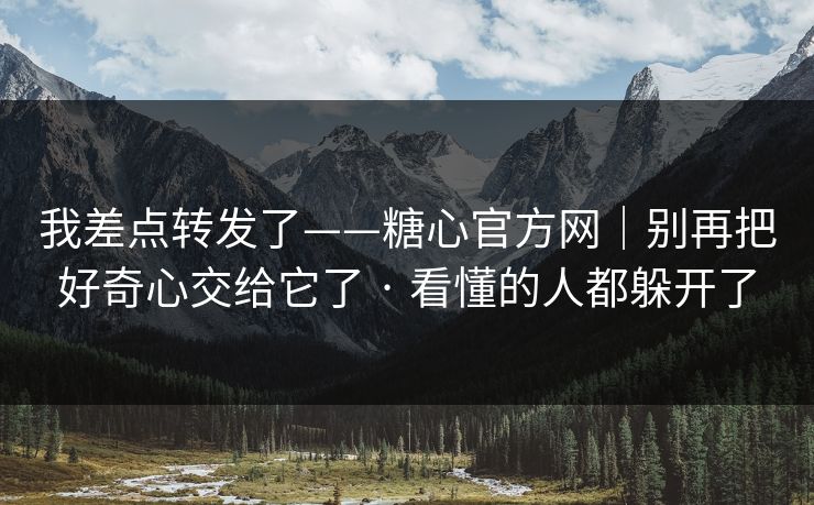 我差点转发了——糖心官方网|别再把好奇心交给它了 · 看懂的人都躲开了 我差点转发了——糖心官方网|别再把好奇心交给它了 · 看懂的人都躲开了