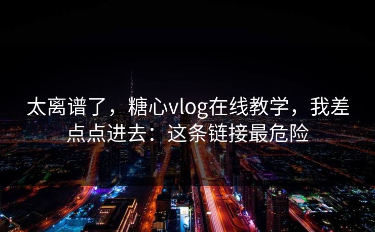 太离谱了,糖心vlog在线教学,我差点点进去:这条链接最危险 太离谱了,糖心vlog在线教学,我差点点进去:这条链接最危险