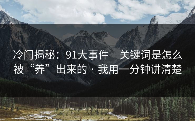 冷门揭秘:91大事件|关键词是怎么被“养”出来的 · 我用一分钟讲清楚 冷门揭秘:91大事件|关键词是怎么被“养”出来的 · 我用一分钟讲清楚