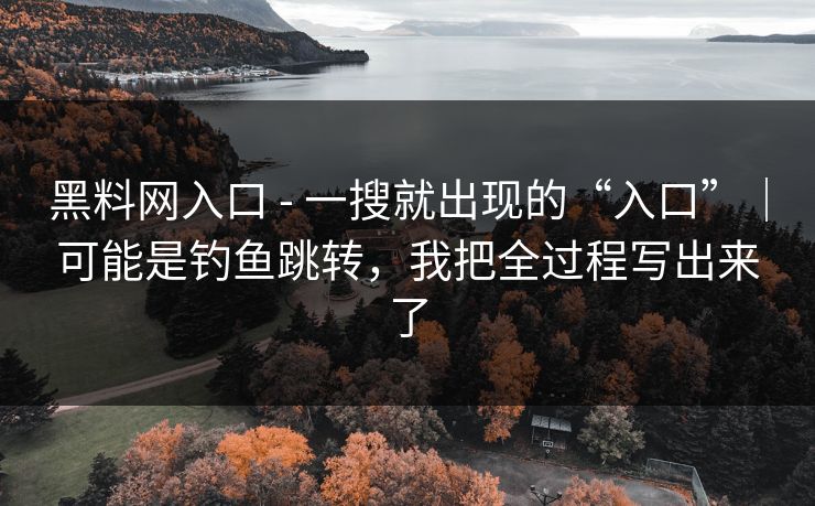 黑料网入口 - 一搜就出现的“入口”|可能是钓鱼跳转,我把全过程写出来了 黑料网入口 - 一搜就出现的“入口”|可能是钓鱼跳转,我把全过程写出来了
