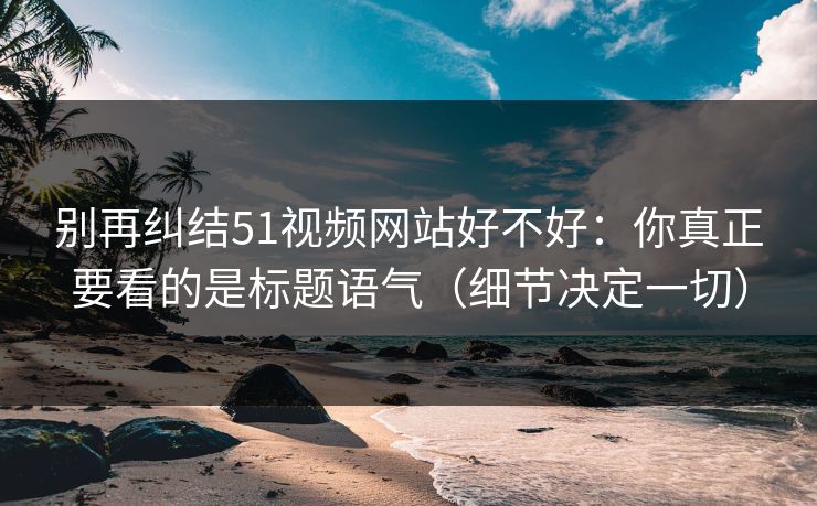 别再纠结51视频网站好不好:你真正要看的是标题语气(细节决定一切) 别再纠结51视频网站好不好:你真正要看的是标题语气(细节决定一切)
