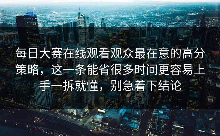每日大赛在线观看观众最在意的高分策略,这一条能省很多时间更容易上手一拆就懂,别急着下结论 每日大赛在线观看观众最在意的高分策略,这一条能省很多时间更容易上手一拆就懂,别急着下结论