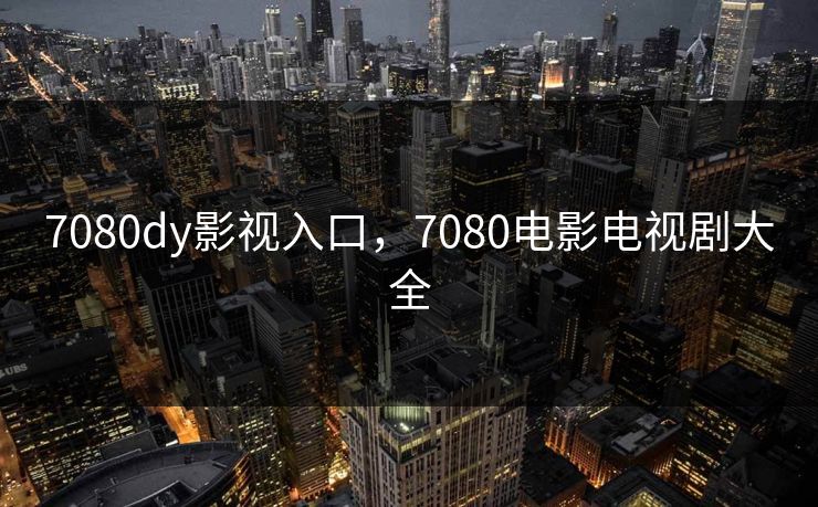 7080dy影视入口,7080电影电视剧大全 7080dy影视入口,7080电影电视剧大全