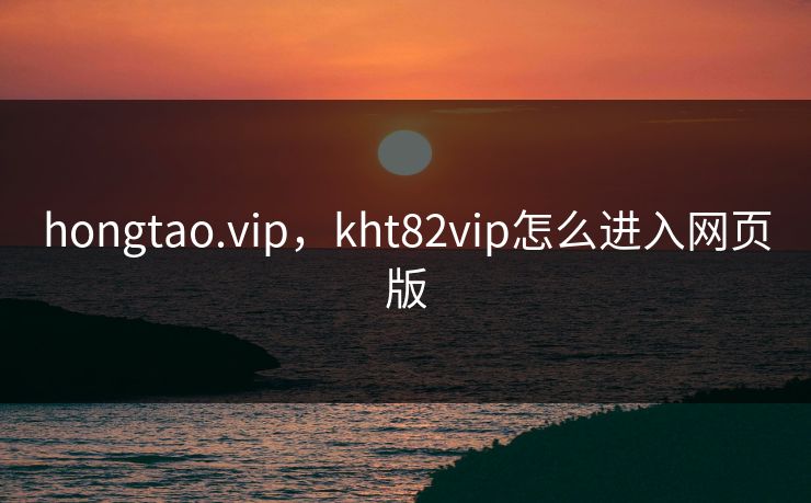 hongtao.vip，kht82vip怎么进入网页版