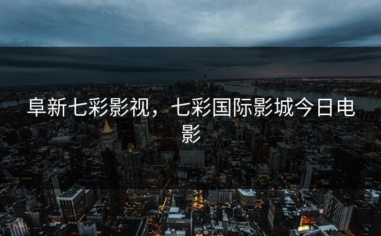 阜新七彩影视，七彩国际影城今日电影