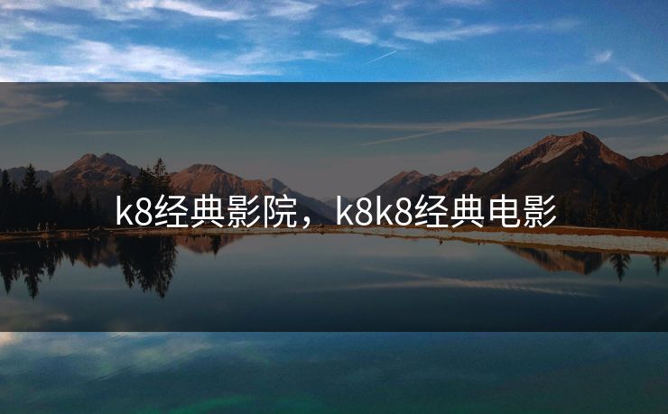 k8经典影院，k8k8经典电影