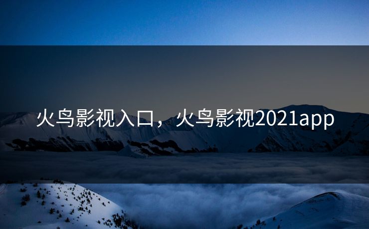 火鸟影视入口，火鸟影视2021app