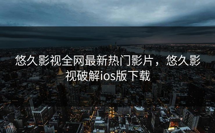 悠久影视全网最新热门影片，悠久影视破解ios版下载