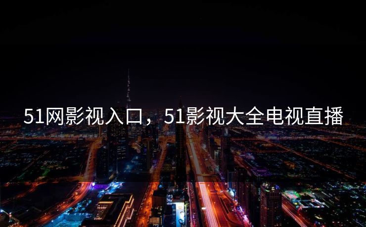 51网影视入口,51影视大全电视直播 51网影视入口,51影视大全电视直播