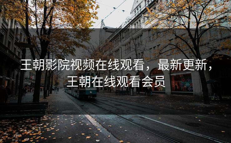 王朝影院视频在线观看，最新更新，王朝在线观看会员