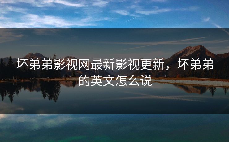 坏弟弟影视网最新影视更新，坏弟弟的英文怎么说