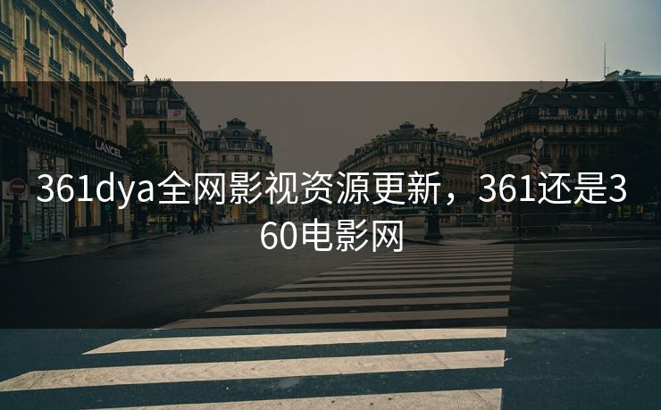 361dya全网影视资源更新，361还是360电影网