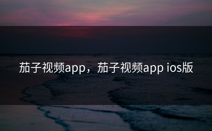 茄子视频app，茄子视频app ios版