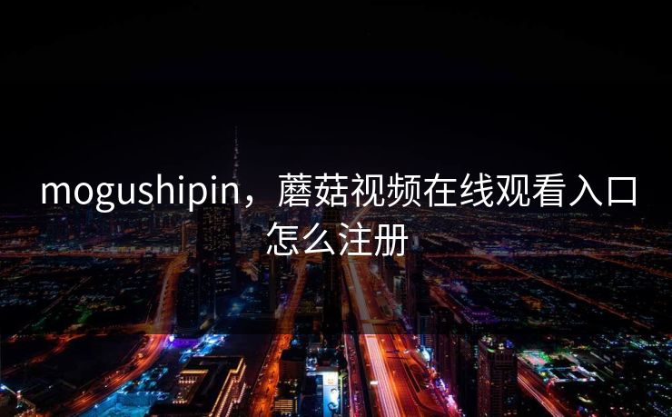 mogushipin，蘑菇视频在线观看入口怎么注册