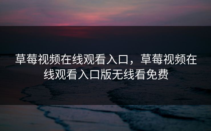 草莓视频在线观看入口，草莓视频在线观看入口版无线看免费