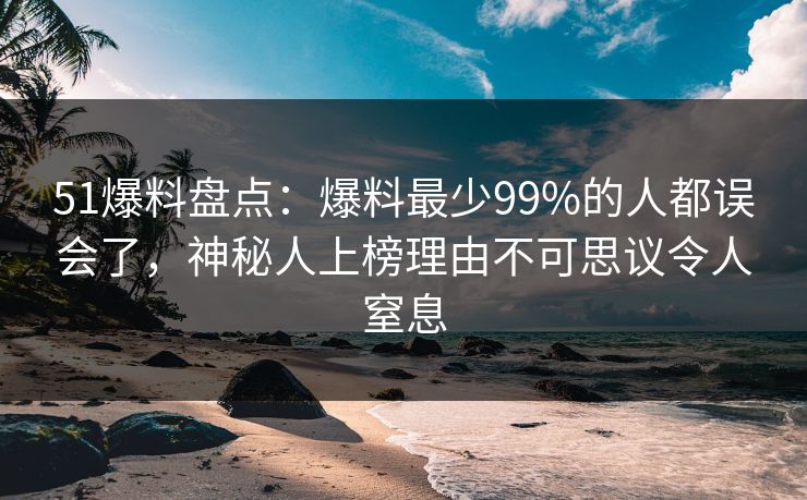 51爆料盘点：爆料最少99%的人都误会了，神秘人上榜理由不可思议令人窒息